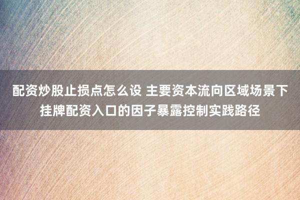 配资炒股止损点怎么设 主要资本流向区域场景下挂牌配资入口的因子暴露控制实践路径