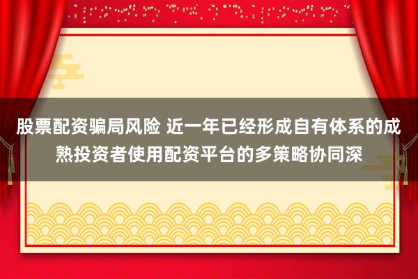 股票配资骗局风险 近一年已经形成自有体系的成熟投资者使用配资平台的多策略协同深