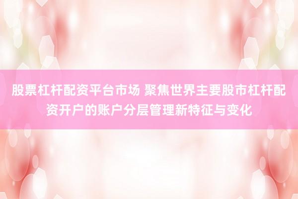 股票杠杆配资平台市场 聚焦世界主要股市杠杆配资开户的账户分层管理新特征与变化