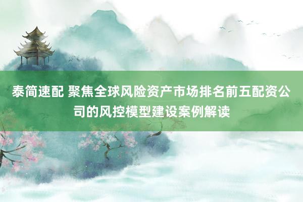 泰简速配 聚焦全球风险资产市场排名前五配资公司的风控模型建设案例解读