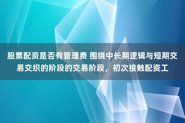 股票配资是否有管理费 围绕中长期逻辑与短期交易交织的阶段的交易阶段，初次接触配资工