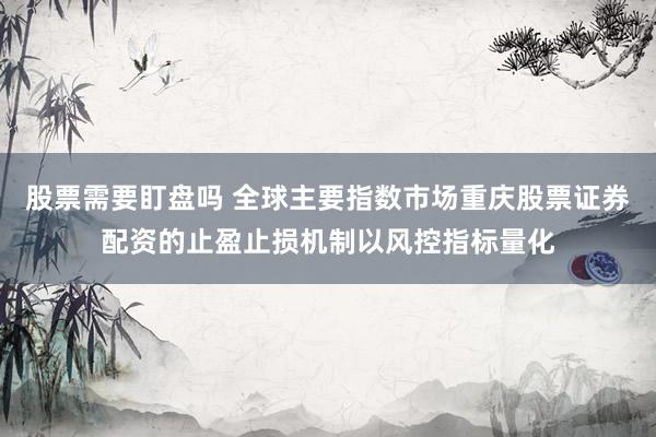 股票需要盯盘吗 全球主要指数市场重庆股票证券配资的止盈止损机制以风控指标量化