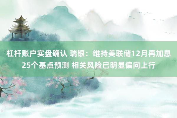 杠杆账户实盘确认 瑞银：维持美联储12月再加息25个基点预测 相关风险已明显偏向上行