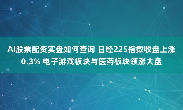 AI股票配资实盘如何查询 日经225指数收盘上涨0.3% 电子游戏板块与医药板块领涨大盘