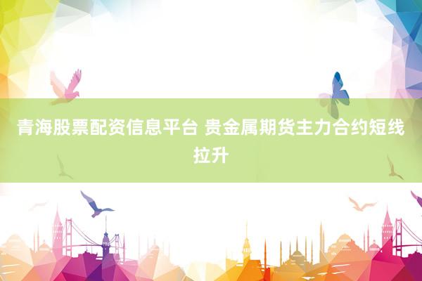 青海股票配资信息平台 贵金属期货主力合约短线拉升