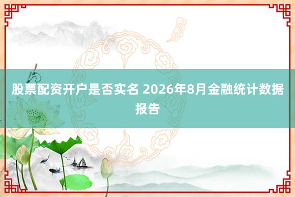 股票配资开户是否实名 2026年8月金融统计数据报告