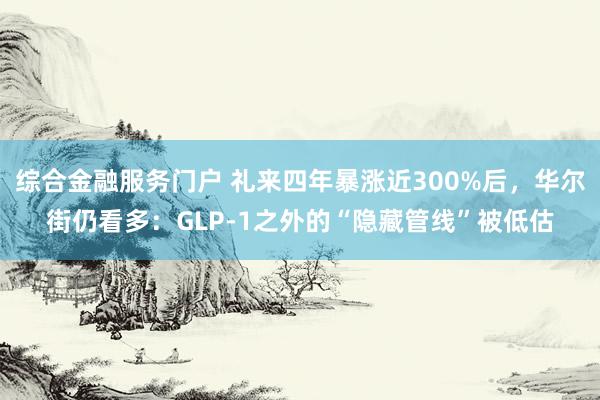 综合金融服务门户 礼来四年暴涨近300%后，华尔街仍看多：GLP-1之外的“隐藏管线”被低估