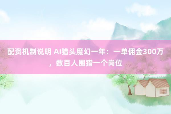 配资机制说明 AI猎头魔幻一年：一单佣金300万，数百人围猎一个岗位