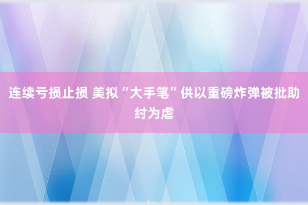 连续亏损止损 美拟“大手笔”供以重磅炸弹被批助纣为虐
