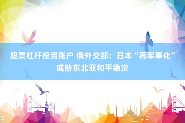 股票杠杆投资账户 俄外交部：日本“再军事化”威胁东北亚和平稳定
