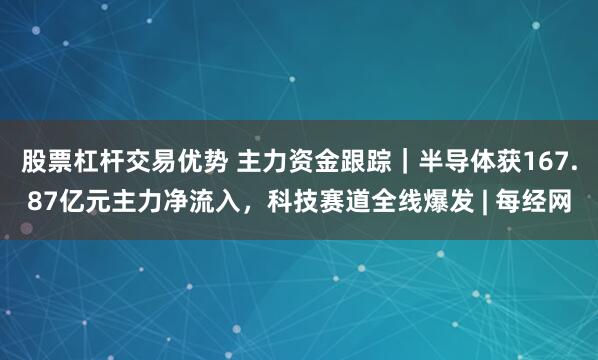 股票杠杆交易优势 主力资金跟踪｜半导体获167.87亿元主力净流入，科技赛道全线爆发 | 每经网