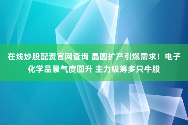 在线炒股配资官网查询 晶圆扩产引爆需求！电子化学品景气度回升 主力吸筹多只牛股