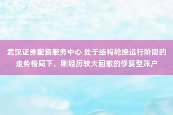 武汉证券配资服务中心 处于结构轮换运行阶段的走势格局下，刚经历较大回撤的修复型账户