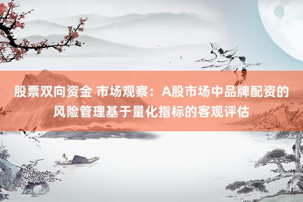 股票双向资金 市场观察：A股市场中品牌配资的风险管理基于量化指标的客观评估