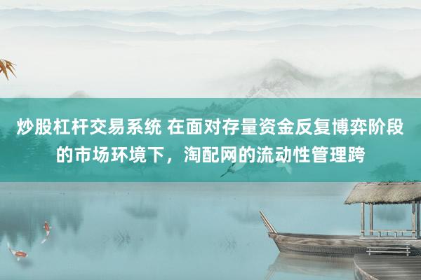 炒股杠杆交易系统 在面对存量资金反复博弈阶段的市场环境下，淘配网的流动性管理跨
