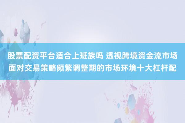 股票配资平台适合上班族吗 透视跨境资金流市场面对交易策略频繁调整期的市场环境十大杠杆配