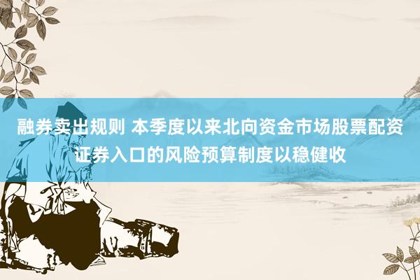 融券卖出规则 本季度以来北向资金市场股票配资证券入口的风险预算制度以稳健收