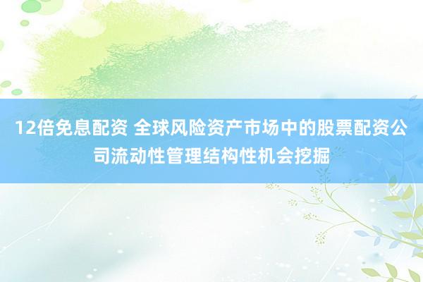 12倍免息配资 全球风险资产市场中的股票配资公司流动性管理结构性机会挖掘