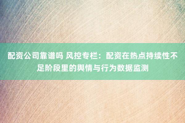 配资公司靠谱吗 风控专栏：配资在热点持续性不足阶段里的舆情与行为数据监测