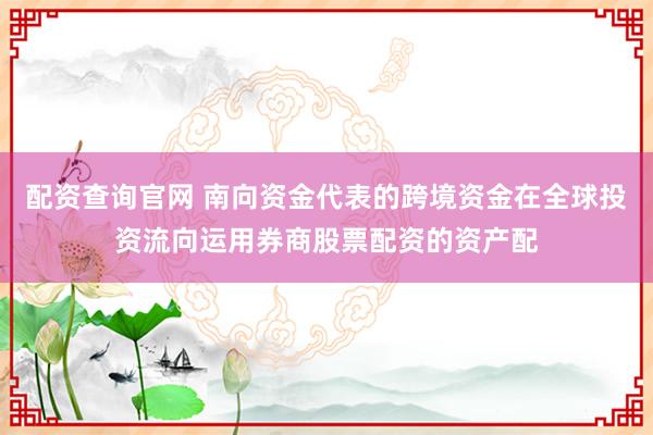 配资查询官网 南向资金代表的跨境资金在全球投资流向运用券商股票配资的资产配