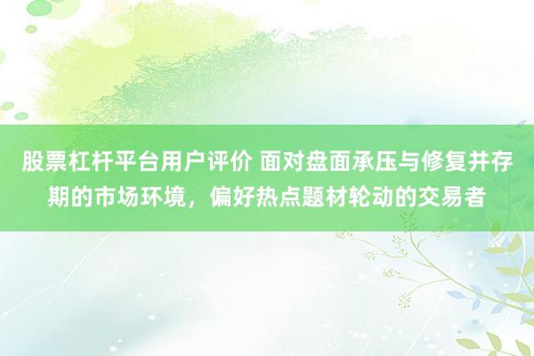 股票杠杆平台用户评价 面对盘面承压与修复并存期的市场环境,偏好热点题材轮动的交易者