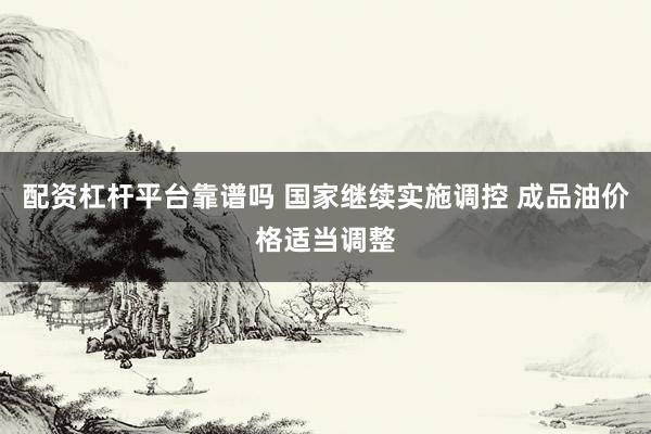 配资杠杆平台靠谱吗 国家继续实施调控 成品油价格适当调整