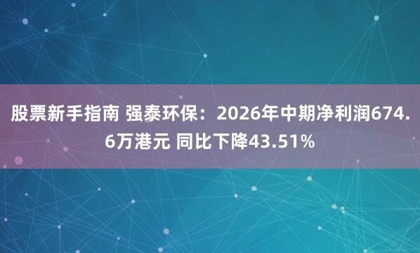 股票新手指南 强泰环保：2026年中期净利润674.6万港元 同比下降43.51%