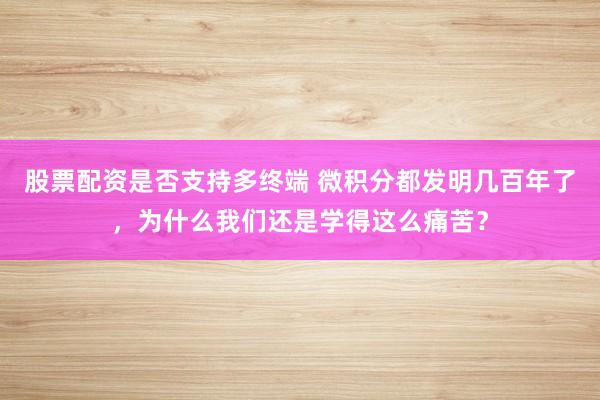 股票配资是否支持多终端 微积分都发明几百年了，为什么我们还是学得这么痛苦？
