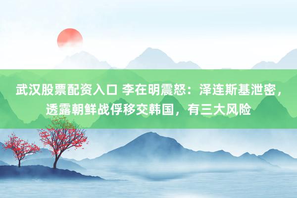 武汉股票配资入口 李在明震怒：泽连斯基泄密，透露朝鲜战俘移交韩国，有三大风险