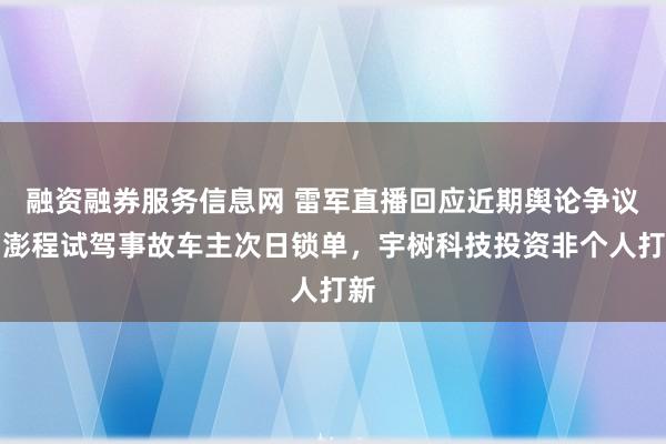 融资融券服务信息网 雷军直播回应近期舆论争议：澎程试驾事故车主次日锁单，宇树科技投资非个人打新