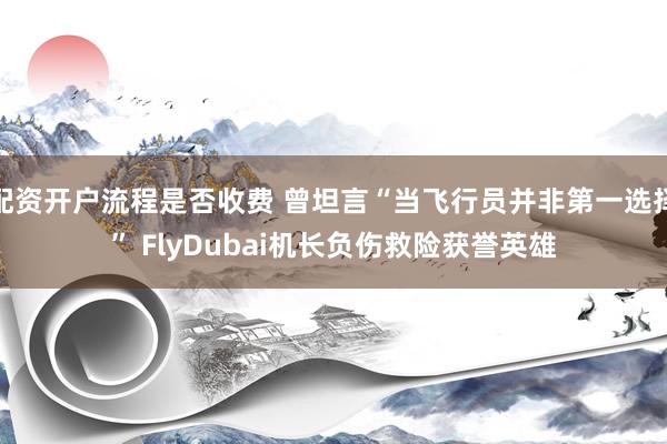 配资开户流程是否收费 曾坦言“当飞行员并非第一选择” FlyDubai机长负伤救险获誉英雄
