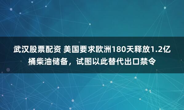 武汉股票配资 美国要求欧洲180天释放1.2亿桶柴油储备,试图以此替代出口禁令