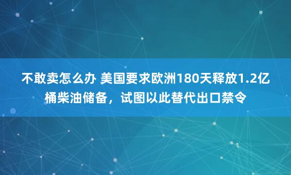 不敢卖怎么办 美国要求欧洲180天释放1.2亿桶柴油储备，试图以此替代出口禁令