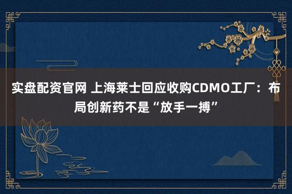 实盘配资官网 上海莱士回应收购CDMO工厂：布局创新药不是“放手一搏”