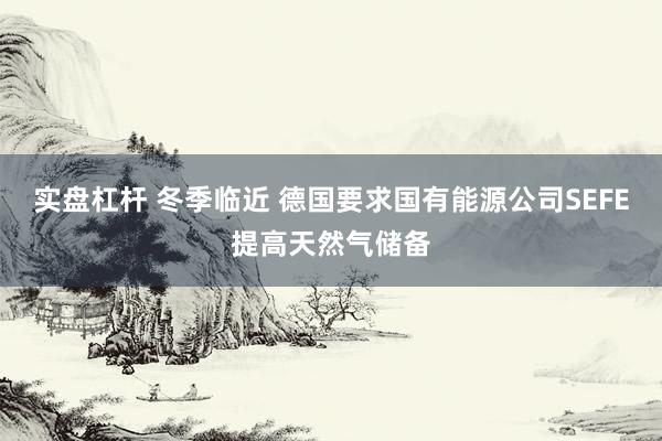 实盘杠杆 冬季临近 德国要求国有能源公司SEFE提高天然气储备