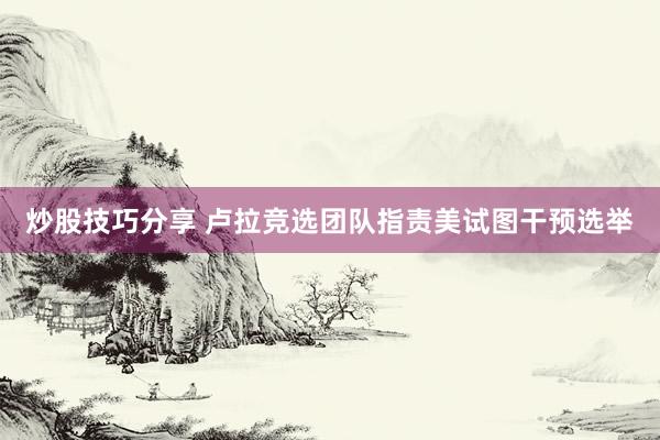 炒股技巧分享 卢拉竞选团队指责美试图干预选举