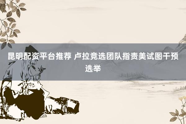 昆明配资平台推荐 卢拉竞选团队指责美试图干预选举