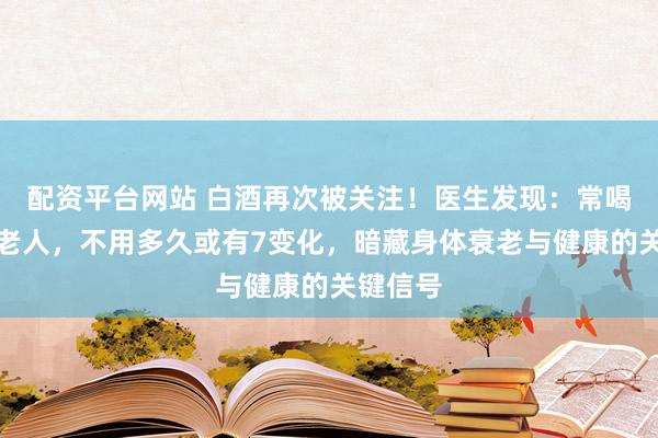 配资平台网站 白酒再次被关注！医生发现：常喝白酒的老人，不用多久或有7变化，暗藏身体衰老与健康的关键信号
