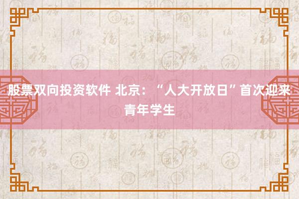 股票双向投资软件 北京：“人大开放日”首次迎来青年学生