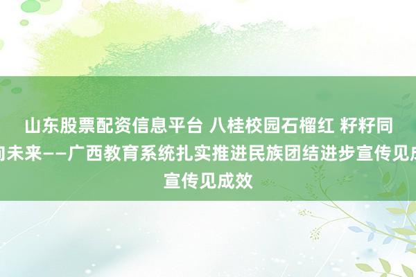 山东股票配资信息平台 八桂校园石榴红 籽籽同心向未来——广西教育系统扎实推进民族团结进步宣传见成效