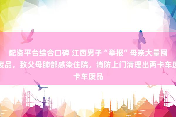 配资平台综合口碑 江西男子“举报”母亲大量囤积废品，致父母肺部感染住院，消防上门清理出两卡车废品