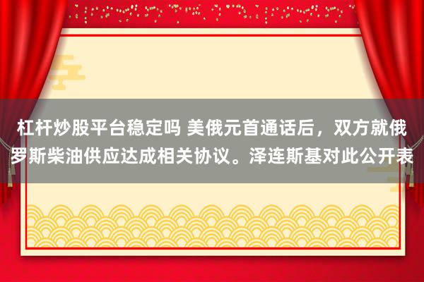 杠杆炒股平台稳定吗 美俄元首通话后，双方就俄罗斯柴油供应达成相关协议。泽连斯基对此公开表