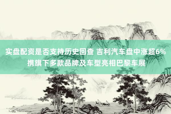 实盘配资是否支持历史回查 吉利汽车盘中涨超6% 携旗下多款品牌及车型亮相巴黎车展