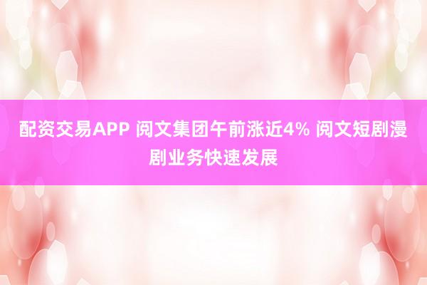 配资交易APP 阅文集团午前涨近4% 阅文短剧漫剧业务快速发展
