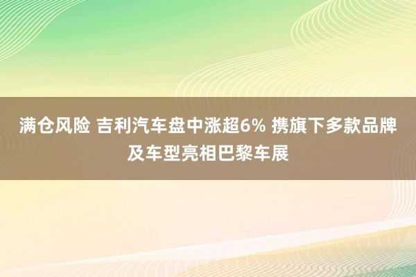 满仓风险 吉利汽车盘中涨超6% 携旗下多款品牌及车型亮相巴黎车展