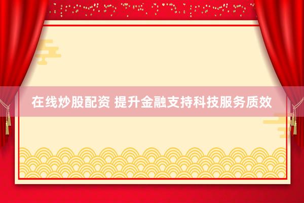 在线炒股配资 提升金融支持科技服务质效