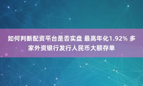 如何判断配资平台是否实盘 最高年化1.92% 多家外资银行发行人民币大额存单