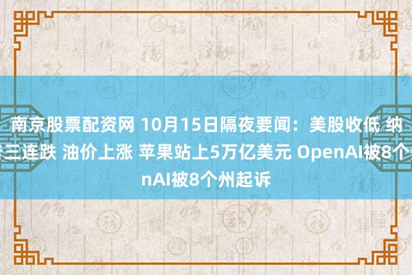 南京股票配资网 10月15日隔夜要闻：美股收低 纳指标普三连跌 油价上涨 苹果站上5万亿美元 OpenAI被8个州起诉