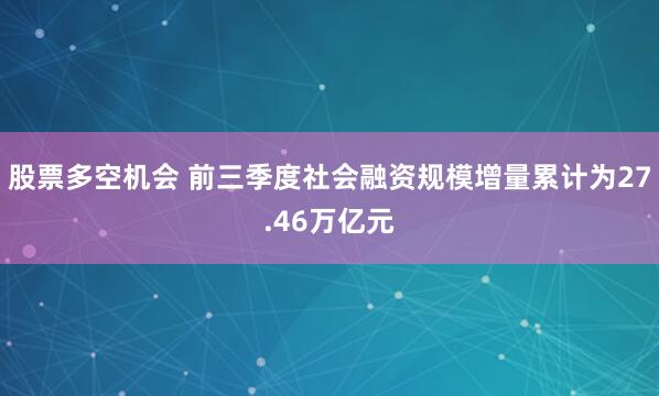 股票多空机会 前三季度社会融资规模增量累计为27.46万亿元