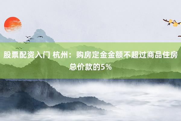 股票配资入门 杭州：购房定金金额不超过商品住房总价款的5%